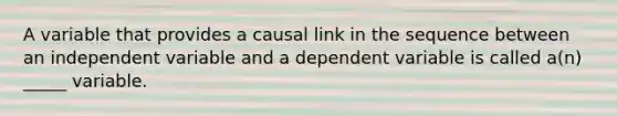 A variable that provides a causal link in the sequence between an independent variable and a dependent variable is called a(n) _____ variable.