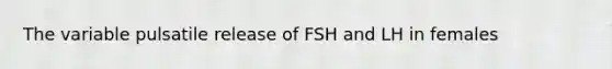 The variable pulsatile release of FSH and LH in females