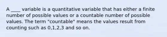 A ____ variable is a quantitative variable that has either a finite number of possible values or a countable number of possible values. The term "countable" means the values result from counting such as 0,1,2,3 and so on.