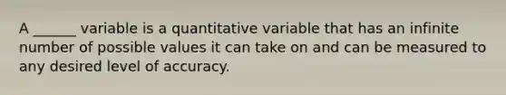 A ______ variable is a quantitative variable that has an infinite number of possible values it can take on and can be measured to any desired level of accuracy.