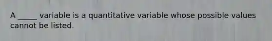 A _____ variable is a quantitative variable whose possible values cannot be listed.