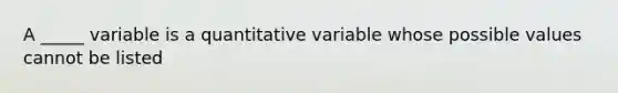 A _____ variable is a quantitative variable whose possible values cannot be listed