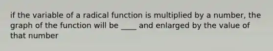 if the variable of a radical function is multiplied by a number, the graph of the function will be ____ and enlarged by the value of that number