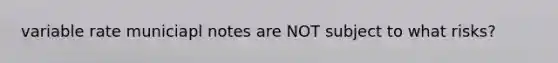 variable rate municiapl notes are NOT subject to what risks?