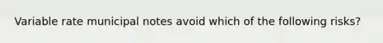 Variable rate municipal notes avoid which of the following risks?