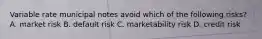 Variable rate municipal notes avoid which of the following risks? A. market risk B. default risk C. marketability risk D. credit risk