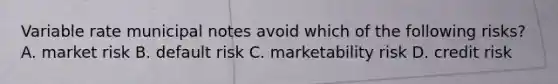 Variable rate municipal notes avoid which of the following risks? A. market risk B. default risk C. marketability risk D. credit risk