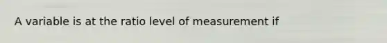 A variable is at the ratio level of measurement if