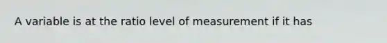 A variable is at the ratio level of measurement if it has