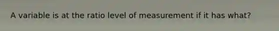 A variable is at the ratio level of measurement if it has what?