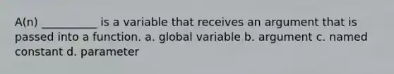 A(n) __________ is a variable that receives an argument that is passed into a function. a. global variable b. argument c. named constant d. parameter