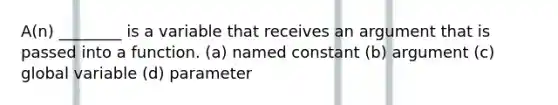 A(n) ________ is a variable that receives an argument that is passed into a function. (a) named constant (b) argument (c) global variable (d) parameter