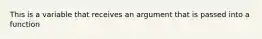 This is a variable that receives an argument that is passed into a function