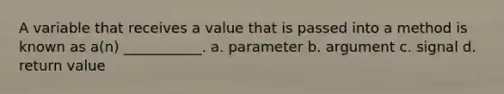 A variable that receives a value that is passed into a method is known as a(n) ___________. a. parameter b. argument c. signal d. return value