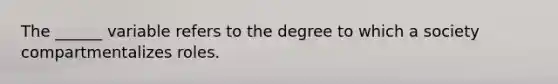 The ______ variable refers to the degree to which a society compartmentalizes roles.