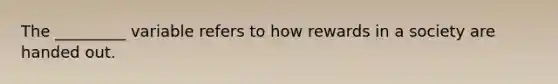 The _________ variable refers to how rewards in a society are handed out.