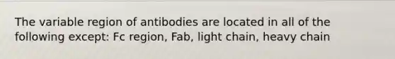 The variable region of antibodies are located in all of the following except: Fc region, Fab, light chain, heavy chain