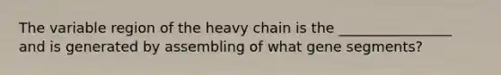 The variable region of the heavy chain is the ________________ and is generated by assembling of what gene segments?