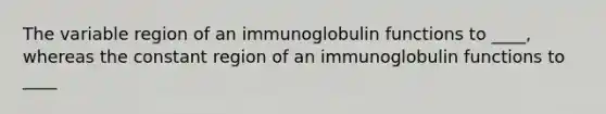 The variable region of an immunoglobulin functions to ____, whereas the constant region of an immunoglobulin functions to ____