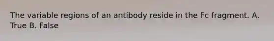 The variable regions of an antibody reside in the Fc fragment. A. True B. False