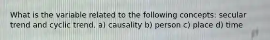 What is the variable related to the following concepts: secular trend and cyclic trend. a) causality b) person c) place d) time