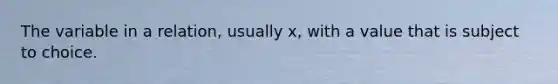 The variable in a relation, usually x, with a value that is subject to choice.