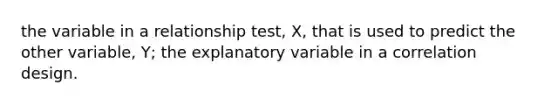 the variable in a relationship test, X, that is used to predict the other variable, Y; the explanatory variable in a correlation design.