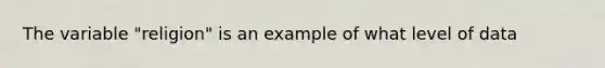 The variable "religion" is an example of what level of data