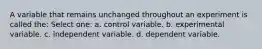 A variable that remains unchanged throughout an experiment is called the: Select one: a. control variable. b. experimental variable. c. independent variable. d. dependent variable.