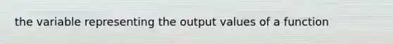 the variable representing the output values of a function