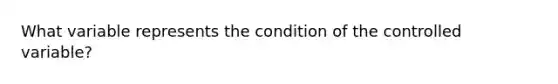 What variable represents the condition of the controlled variable?