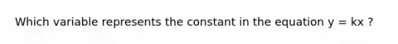 Which variable represents the constant in the equation y = kx ?