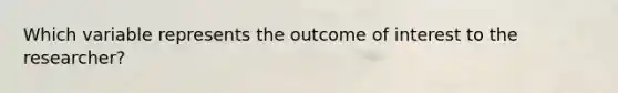 Which variable represents the outcome of interest to the researcher?