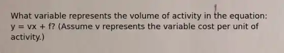 What variable represents the volume of activity in the equation: y = vx + f? (Assume v represents the variable cost per unit of activity.)