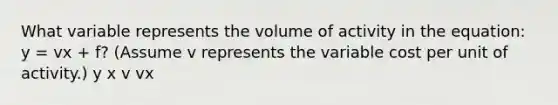 What variable represents the volume of activity in the equation: y = vx + f? (Assume v represents the variable cost per unit of activity.) y x v vx