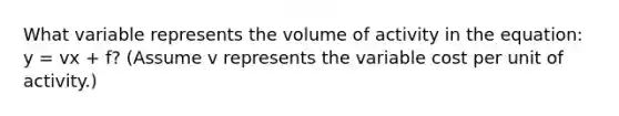 What variable represents the volume of activity in the​ equation: y​ = vx​ + f?​ (Assume v represents the variable cost per unit of​ activity.)