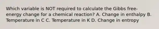 Which variable is NOT required to calculate the Gibbs free-energy change for a chemical reaction? A. Change in enthalpy B. Temperature in C C. Temperature in K D. Change in entropy