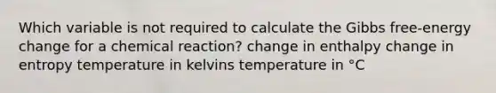 Which variable is not required to calculate the Gibbs free-energy change for a chemical reaction? change in enthalpy change in entropy temperature in kelvins temperature in °C