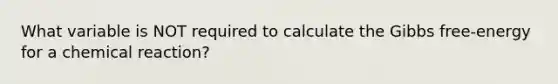 What variable is NOT required to calculate the Gibbs free-energy for a chemical reaction?