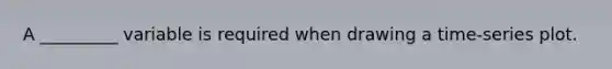 A _________ variable is required when drawing a​ time-series plot.