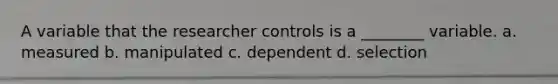 A variable that the researcher controls is a ________ variable. a. measured b. manipulated c. dependent d. selection