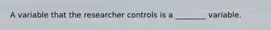 A variable that the researcher controls is a ________ variable.