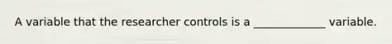 A variable that the researcher controls is a _____________ variable.