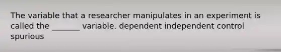 The variable that a researcher manipulates in an experiment is called the _______ variable. dependent independent control spurious