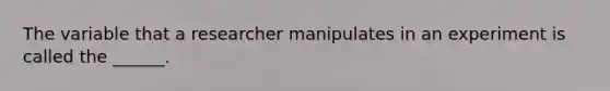 The variable that a researcher manipulates in an experiment is called the ______.