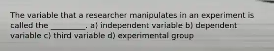 The variable that a researcher manipulates in an experiment is called the _________. a) independent variable b) dependent variable c) third variable d) experimental group