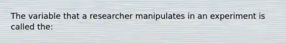 The variable that a researcher manipulates in an experiment is called the: