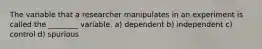 The variable that a researcher manipulates in an experiment is called the ________ variable. a) dependent b) independent c) control d) spurious