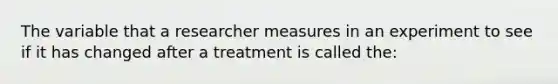 The variable that a researcher measures in an experiment to see if it has changed after a treatment is called the: