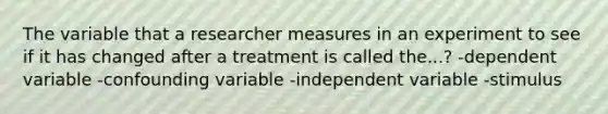 The variable that a researcher measures in an experiment to see if it has changed after a treatment is called the...? -dependent variable -confounding variable -independent variable -stimulus